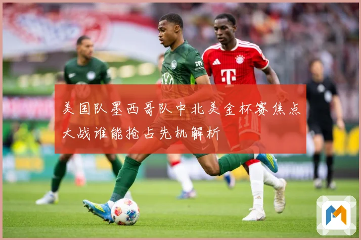 美国队墨西哥队中北美金杯赛焦点大战谁能抢占先机解析