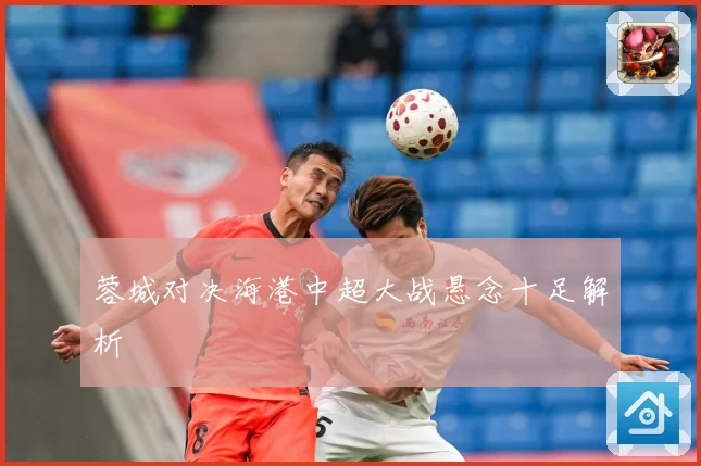 蓉城对决海港中超大战悬念十足解析
