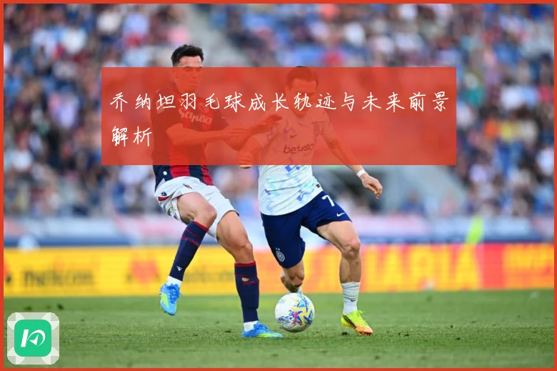 乔纳坦羽毛球成长轨迹与未来前景解析