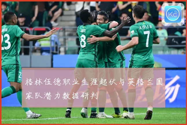 格林伍德职业生涯起伏与英格兰国家队潜力数据研判