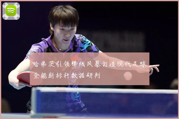 哈弗茨引领锋线风暴打造现代足球全能新标杆数据研判