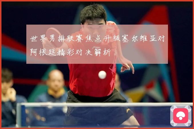 世界男排联赛焦点升级塞尔维亚对阿根廷精彩对决解析