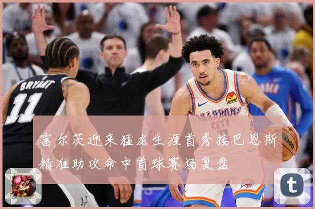 富尔茨迎来猛龙生涯首秀接巴恩斯精准助攻命中首球赛场复盘