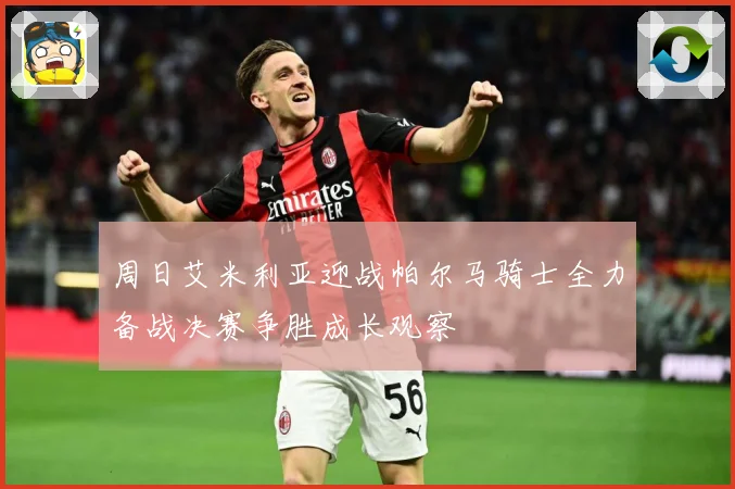 周日艾米利亚迎战帕尔马骑士全力备战决赛争胜成长观察