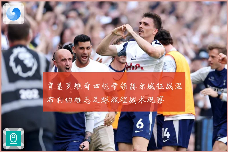 贾基罗维奇回忆带领赫尔城征战温布利的难忘足球旅程战术观察