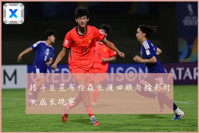 格斗巨星布伦森生涯回顾与精彩对决成长观察