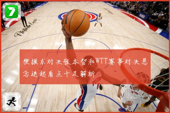 樊振东对决张本智和WTT赛事对决悬念迭起看点十足解析