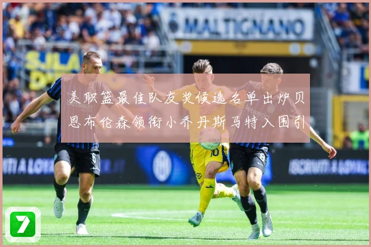 美职篮最佳队友奖候选名单出炉贝恩布伦森领衔小乔丹斯马特入围引赛场复盘