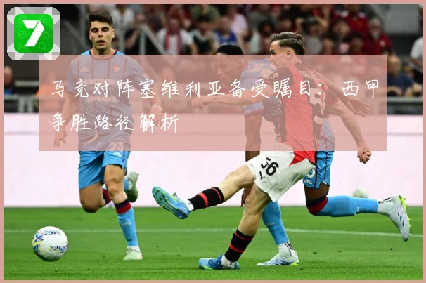 马竞对阵塞维利亚备受瞩目：西甲争胜路径解析