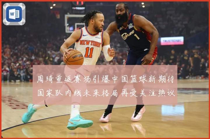 周琦重返赛场引爆中国篮球新期待国家队内线未来格局再受关注热议解析