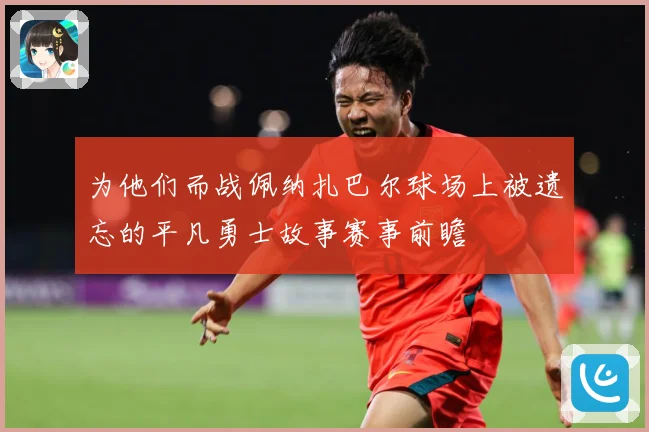 为他们而战佩纳扎巴尔球场上被遗忘的平凡勇士故事赛事前瞻