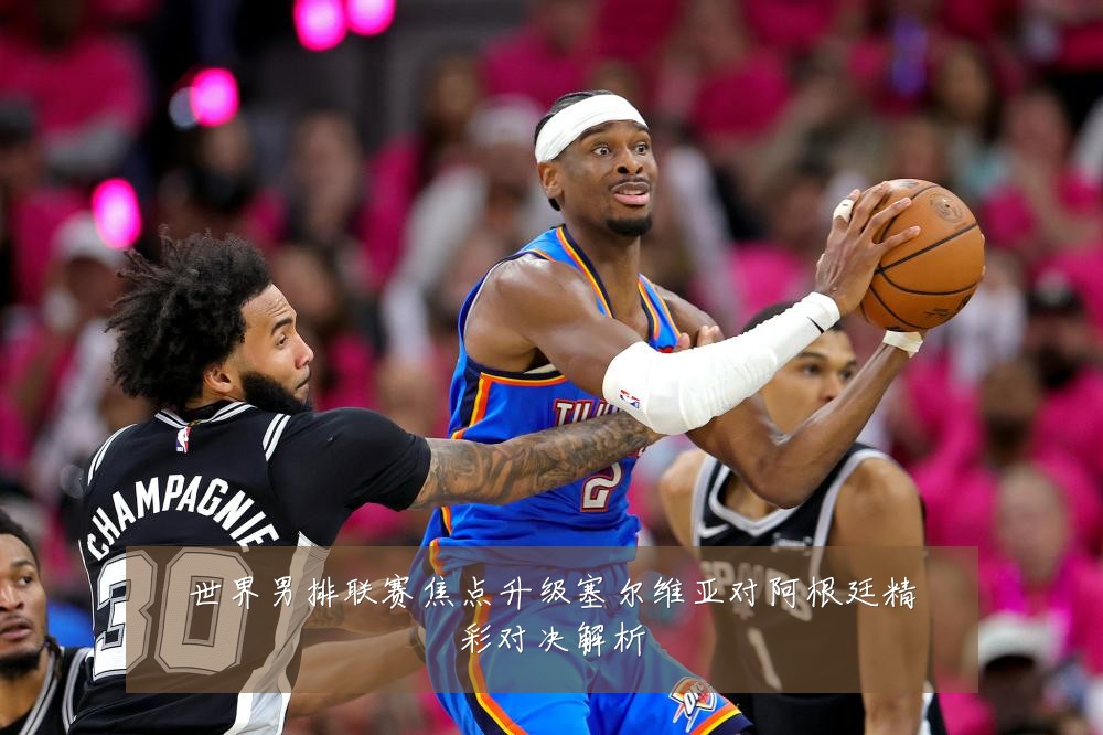 世界男排联赛焦点升级塞尔维亚对阿根廷精彩对决解析