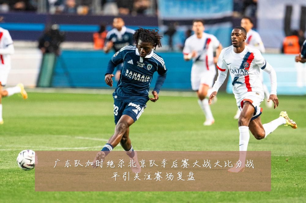 广东队加时绝杀北京队季后赛大战大比分战平引关注赛场复盘