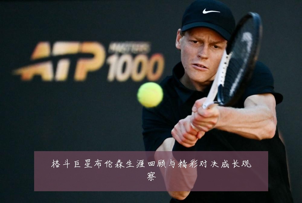 格斗巨星布伦森生涯回顾与精彩对决成长观察