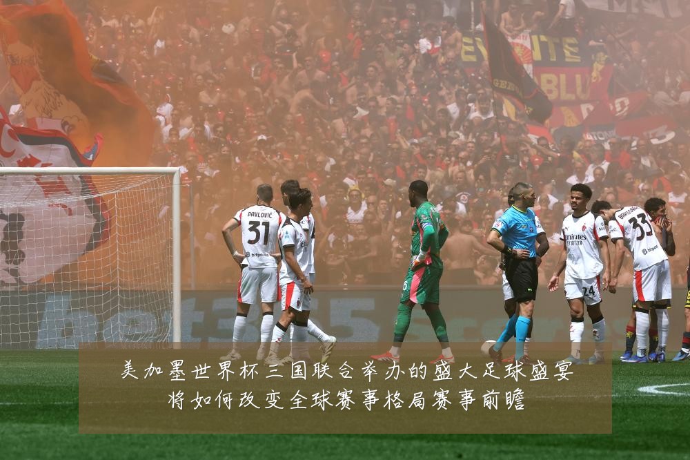 美加墨世界杯三国联合举办的盛大足球盛宴将如何改变全球赛事格局赛事前瞻