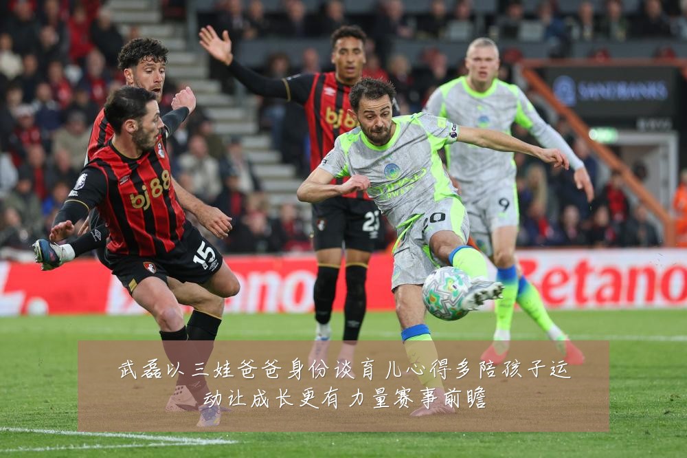 武磊以三娃爸爸身份谈育儿心得多陪孩子运动让成长更有力量赛事前瞻