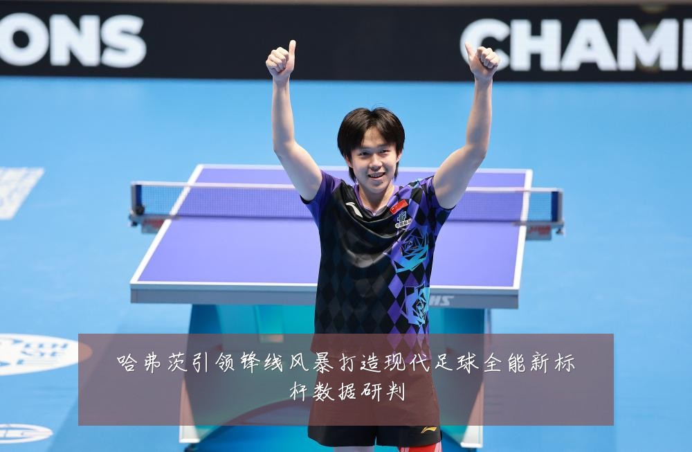 哈弗茨引领锋线风暴打造现代足球全能新标杆数据研判