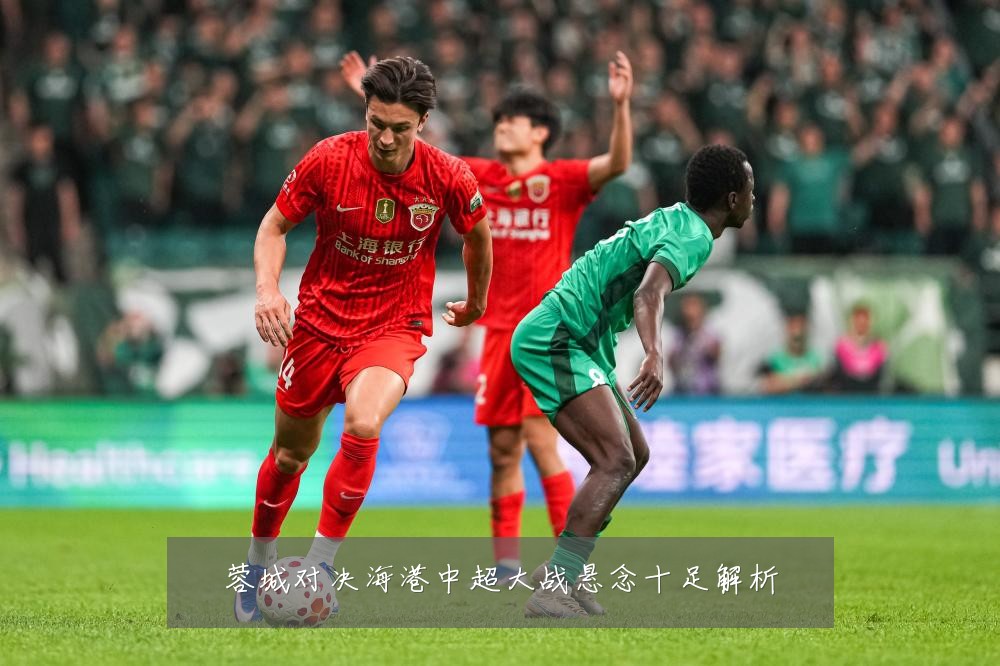 蓉城对决海港中超大战悬念十足解析