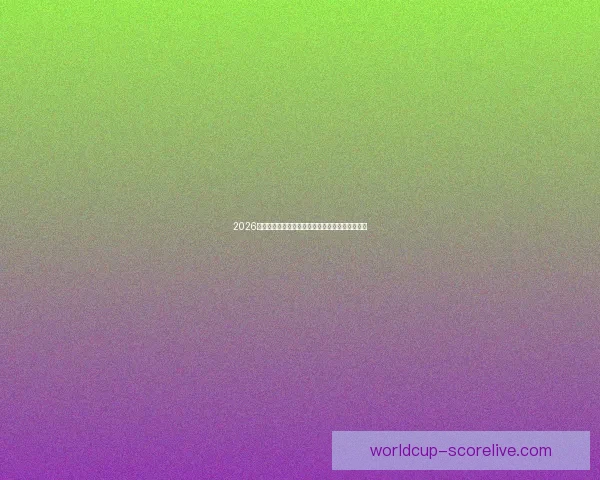 2026世界杯赛前全面分析与热门球队胜负走势预测指南