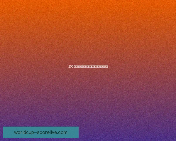 2026世界杯赛前全面分析与热门球队胜负走势预测指南